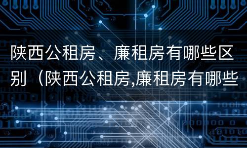 陕西公租房、廉租房有哪些区别（陕西公租房,廉租房有哪些区别图片）