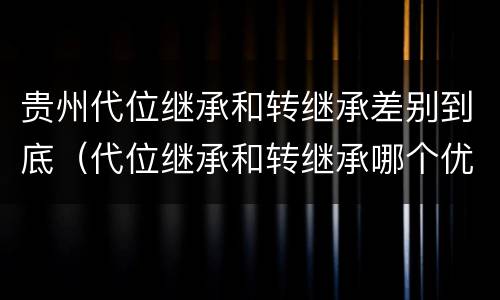 贵州代位继承和转继承差别到底（代位继承和转继承哪个优先）