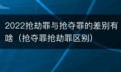 2022抢劫罪与抢夺罪的差别有啥（抢夺罪抢劫罪区别）