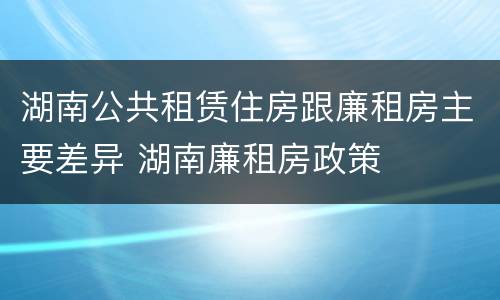 湖南公共租赁住房跟廉租房主要差异 湖南廉租房政策