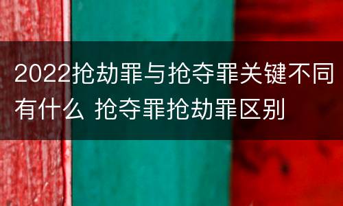 2022抢劫罪与抢夺罪关键不同有什么 抢夺罪抢劫罪区别