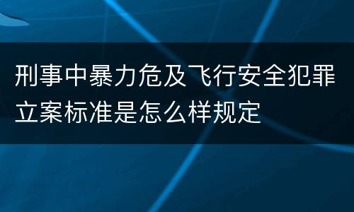 刑事中暴力危及飞行安全犯罪立案标准是怎么样规定