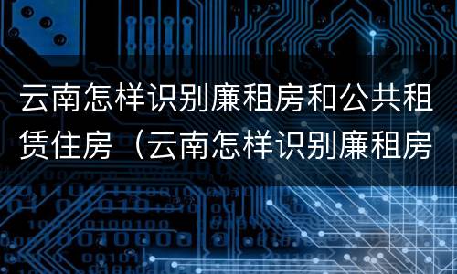云南怎样识别廉租房和公共租赁住房（云南怎样识别廉租房和公共租赁住房的区别）