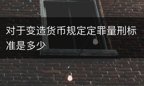 对于变造货币规定定罪量刑标准是多少