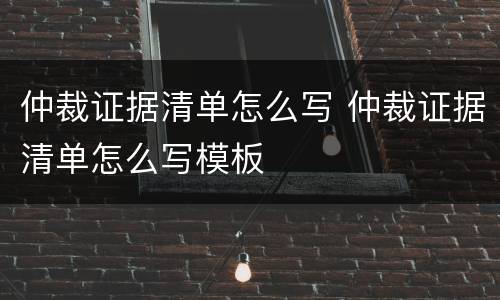 仲裁证据清单怎么写 仲裁证据清单怎么写模板