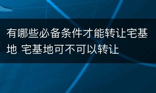 有哪些必备条件才能转让宅基地 宅基地可不可以转让