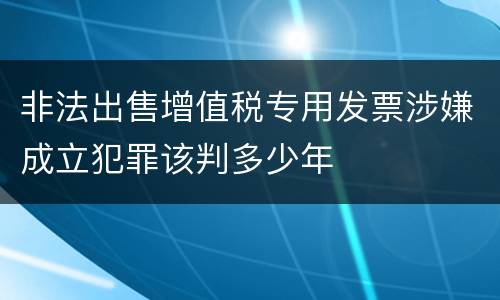 非法出售增值税专用发票涉嫌成立犯罪该判多少年