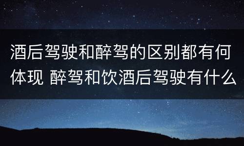 酒后驾驶和醉驾的区别都有何体现 醉驾和饮酒后驾驶有什么区别