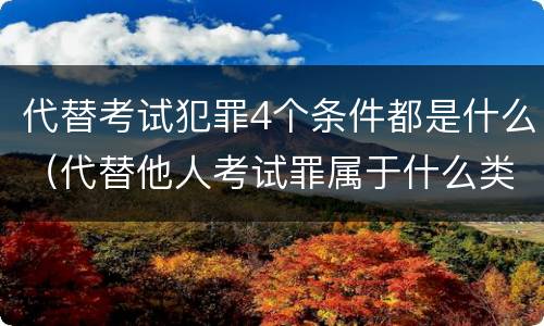 代替考试犯罪4个条件都是什么（代替他人考试罪属于什么类犯罪）
