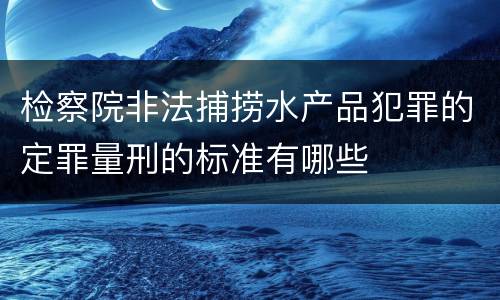 检察院非法捕捞水产品犯罪的定罪量刑的标准有哪些