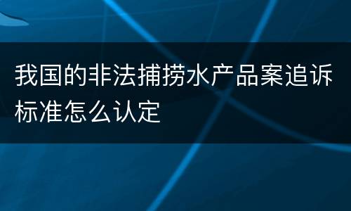 我国的非法捕捞水产品案追诉标准怎么认定
