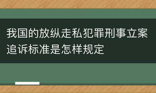 我国的放纵走私犯罪刑事立案追诉标准是怎样规定