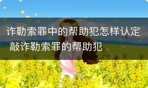诈勒索罪中的帮助犯怎样认定 敲诈勒索罪的帮助犯