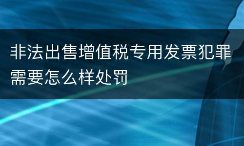 非法出售增值税专用发票犯罪需要怎么样处罚
