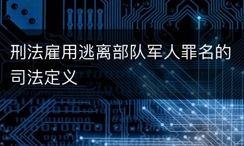 刑法雇用逃离部队军人罪名的司法定义