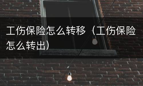 工伤保险怎么转移（工伤保险怎么转出）