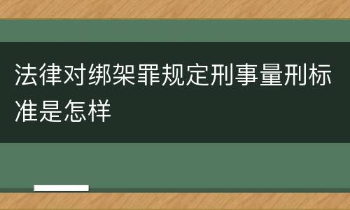 法律对绑架罪规定刑事量刑标准是怎样