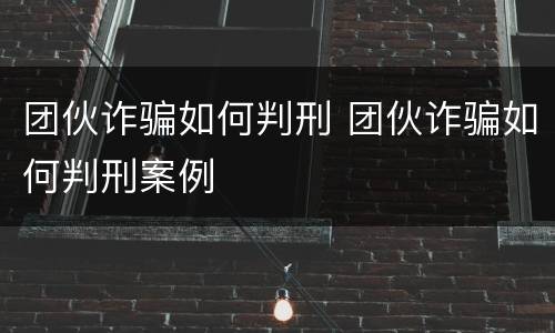 团伙诈骗如何判刑 团伙诈骗如何判刑案例
