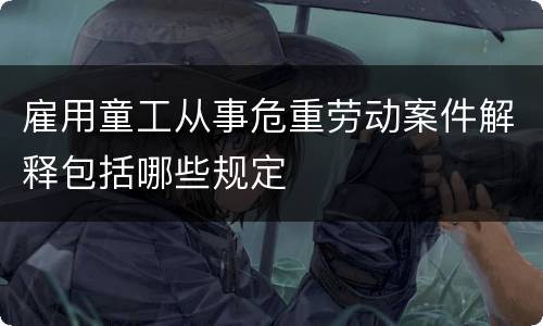 雇用童工从事危重劳动案件解释包括哪些规定