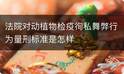 法院对动植物检疫徇私舞弊行为量刑标准是怎样