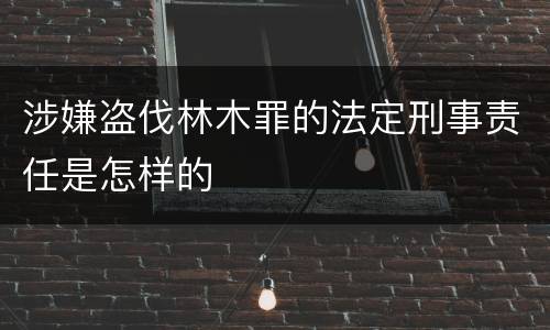 涉嫌盗伐林木罪的法定刑事责任是怎样的