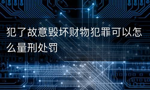 犯了故意毁坏财物犯罪可以怎么量刑处罚