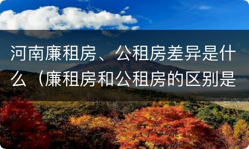 河南廉租房、公租房差异是什么（廉租房和公租房的区别是什么）