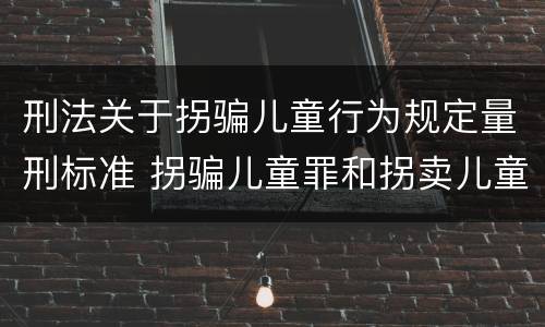 刑法关于拐骗儿童行为规定量刑标准 拐骗儿童罪和拐卖儿童罪数罪并罚
