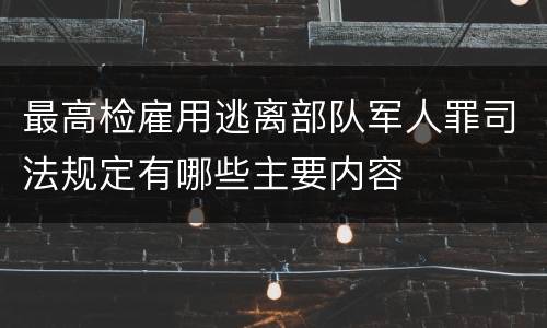 最高检雇用逃离部队军人罪司法规定有哪些主要内容