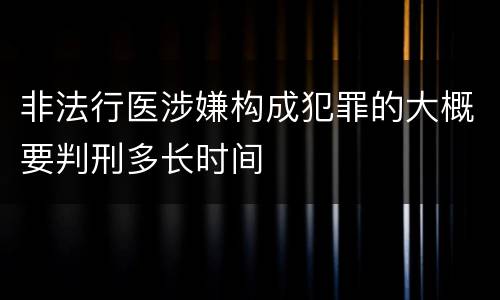 非法行医涉嫌构成犯罪的大概要判刑多长时间