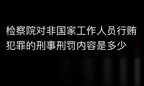 检察院对非国家工作人员行贿犯罪的刑事刑罚内容是多少