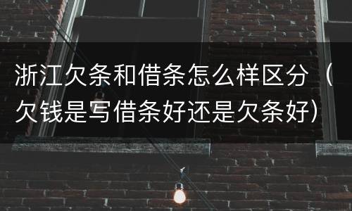 浙江欠条和借条怎么样区分（欠钱是写借条好还是欠条好）