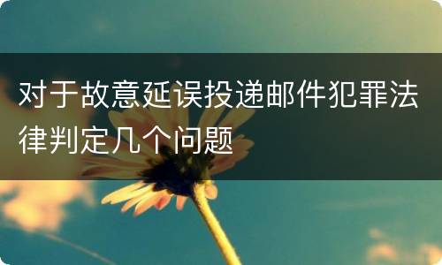 对于故意延误投递邮件犯罪法律判定几个问题