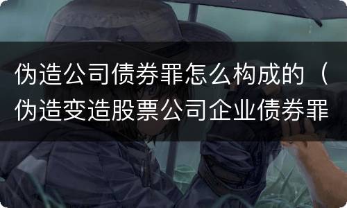 伪造公司债券罪怎么构成的（伪造变造股票公司企业债券罪）