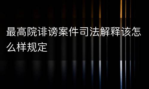 最高院诽谤案件司法解释该怎么样规定