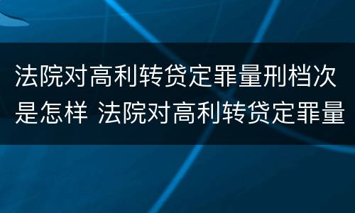 法院对高利转贷定罪量刑档次是怎样 法院对高利转贷定罪量刑档次是怎样规定的