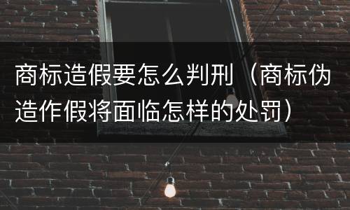商标造假要怎么判刑（商标伪造作假将面临怎样的处罚）