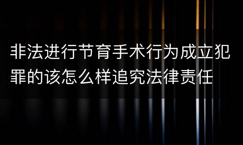 非法进行节育手术行为成立犯罪的该怎么样追究法律责任