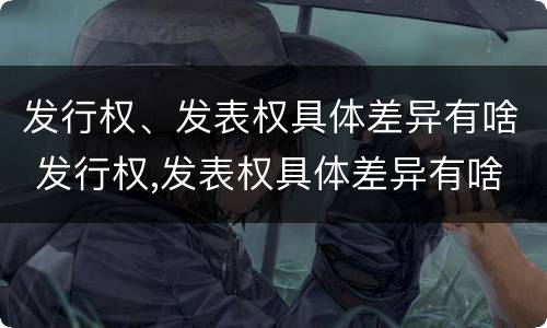 发行权、发表权具体差异有啥 发行权,发表权具体差异有啥规定