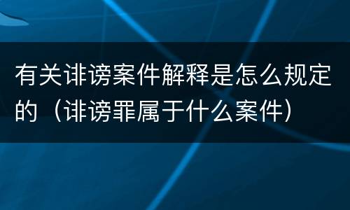 有关诽谤案件解释是怎么规定的（诽谤罪属于什么案件）