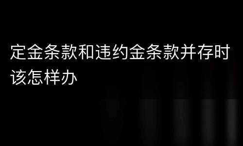 定金条款和违约金条款并存时该怎样办