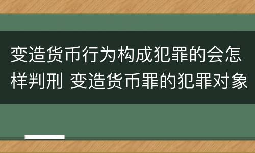 变造货币行为构成犯罪的会怎样判刑 变造货币罪的犯罪对象