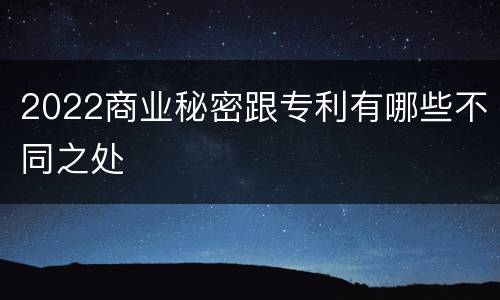 2022商业秘密跟专利有哪些不同之处