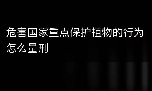 危害国家重点保护植物的行为怎么量刑