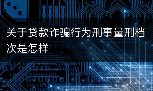 关于贷款诈骗行为刑事量刑档次是怎样