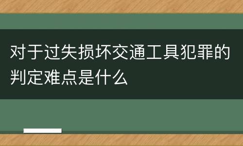 对于过失损坏交通工具犯罪的判定难点是什么