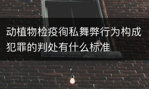 动植物检疫徇私舞弊行为构成犯罪的判处有什么标准