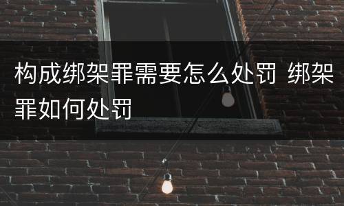 构成绑架罪需要怎么处罚 绑架罪如何处罚