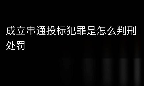 成立串通投标犯罪是怎么判刑处罚
