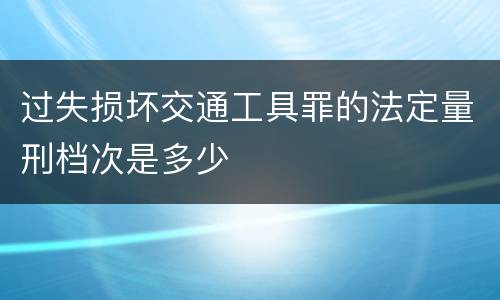 过失损坏交通工具罪的法定量刑档次是多少